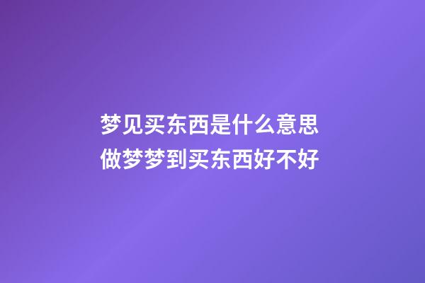 梦见买东西是什么意思 做梦梦到买东西好不好